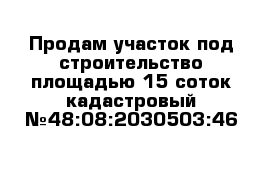 Продам участок под строительство площадью 15 соток кадастровый №48:08:2030503:46